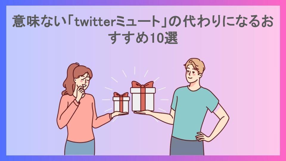 意味ない「twitterミュート」の代わりになるおすすめ10選